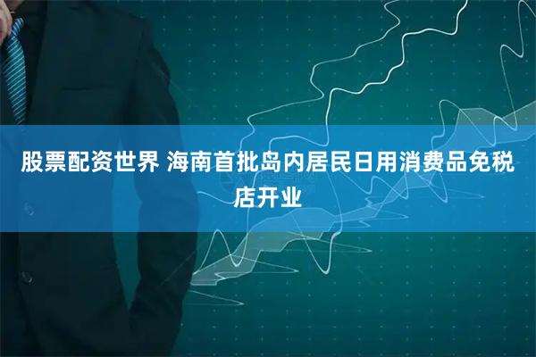 股票配资世界 海南首批岛内居民日用消费品免税店开业