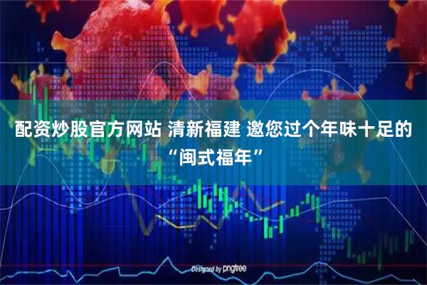 配资炒股官方网站 清新福建 邀您过个年味十足的“闽式福年”