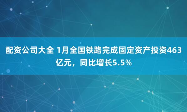 配资公司大全 1月全国铁路完成固定资产投资463亿元，同比增长5.5%