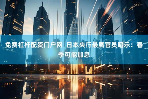 免费杠杆配资门户网  日本央行最鹰官员暗示：春季可能加息