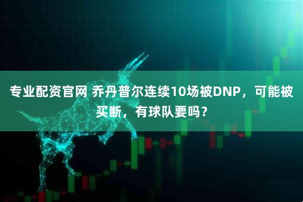 专业配资官网 乔丹普尔连续10场被DNP，可能被买断，有球队要吗？