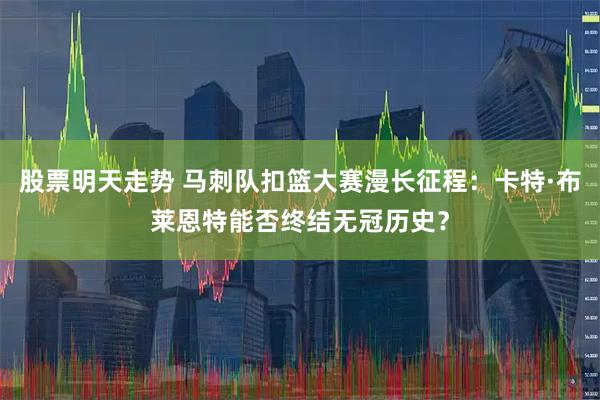 股票明天走势 马刺队扣篮大赛漫长征程：卡特·布莱恩特能否终结无冠历史？