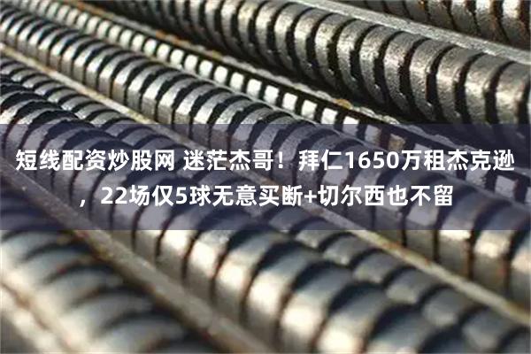 短线配资炒股网 迷茫杰哥！拜仁1650万租杰克逊，22场仅5球无意买断+切尔西也不留
