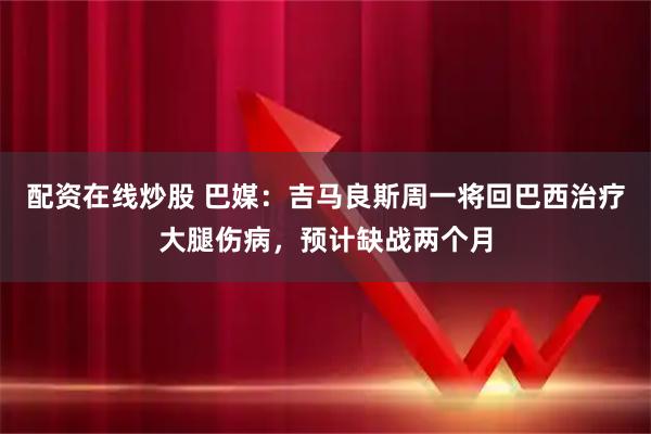 配资在线炒股 巴媒：吉马良斯周一将回巴西治疗大腿伤病，预计缺战两个月