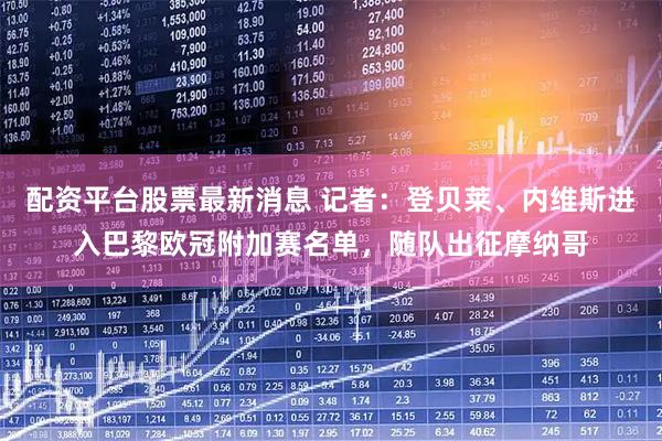 配资平台股票最新消息 记者：登贝莱、内维斯进入巴黎欧冠附加赛名单，随队出征摩纳哥