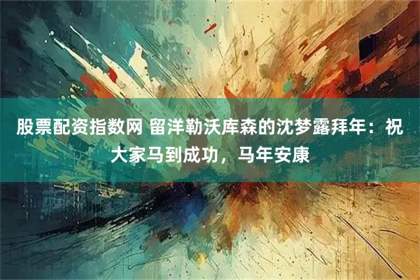 股票配资指数网 留洋勒沃库森的沈梦露拜年：祝大家马到成功，马年安康