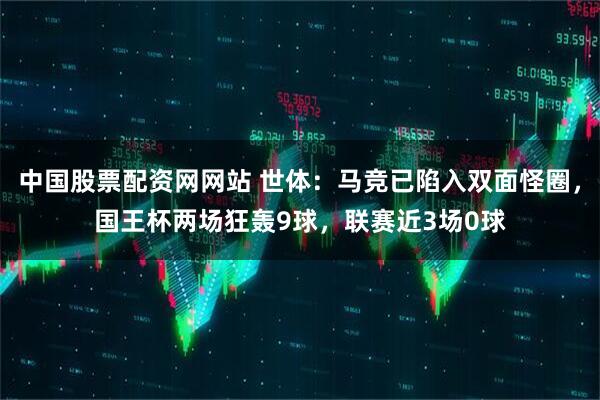 中国股票配资网网站 世体：马竞已陷入双面怪圈，国王杯两场狂轰9球，联赛近3场0球