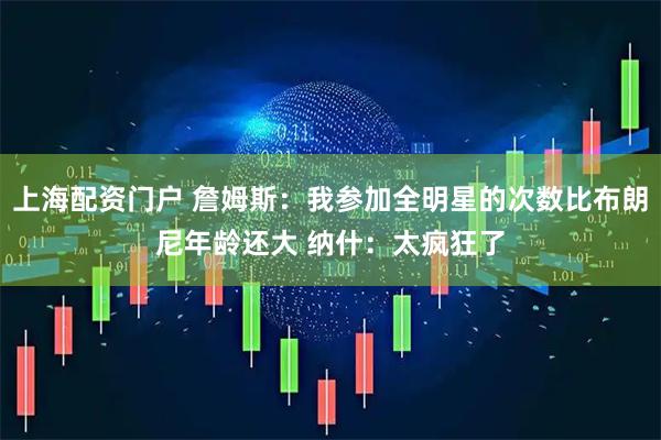 上海配资门户 詹姆斯：我参加全明星的次数比布朗尼年龄还大 纳什：太疯狂了