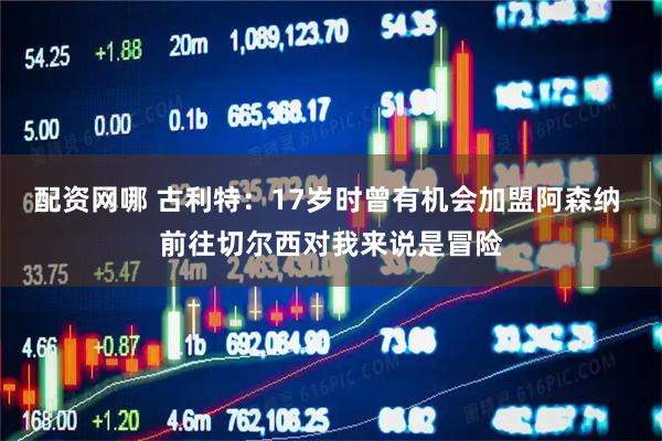 配资网哪 古利特：17岁时曾有机会加盟阿森纳 前往切尔西对我来说是冒险