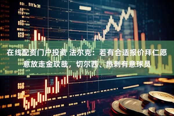 在线配资门户投资 法尔克：若有合适报价拜仁愿意放走金玟哉，切尔西、热刺有意球员