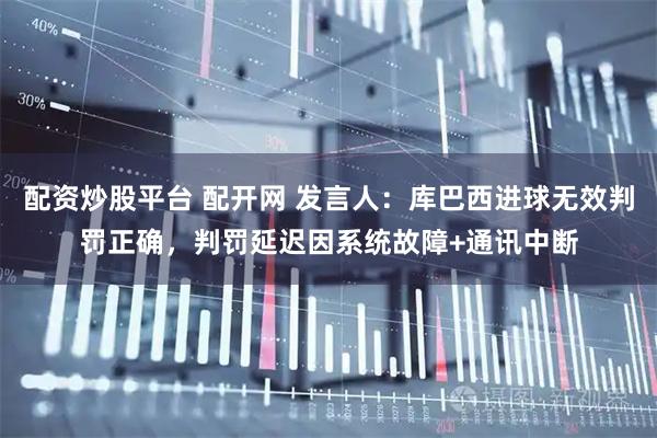 配资炒股平台 配开网 发言人：库巴西进球无效判罚正确，判罚延迟因系统故障+通讯中断