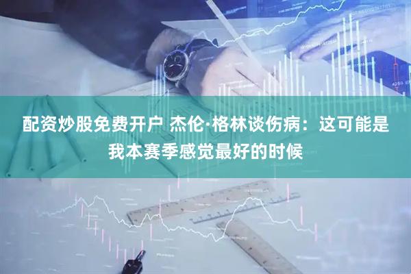 配资炒股免费开户 杰伦·格林谈伤病：这可能是我本赛季感觉最好的时候