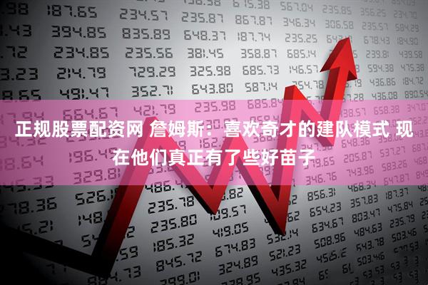 正规股票配资网 詹姆斯：喜欢奇才的建队模式 现在他们真正有了些好苗子
