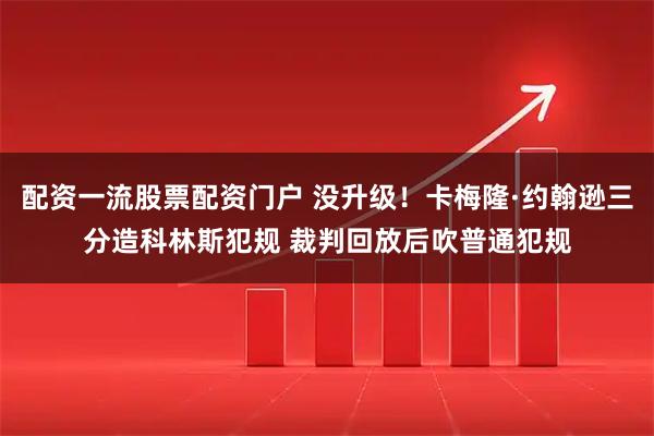 配资一流股票配资门户 没升级！卡梅隆·约翰逊三分造科林斯犯规 裁判回放后吹普通犯规