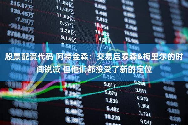 股票配资代码 阿特金森：交易后泰森&梅里尔的时间锐减 但他们都接受了新的定位