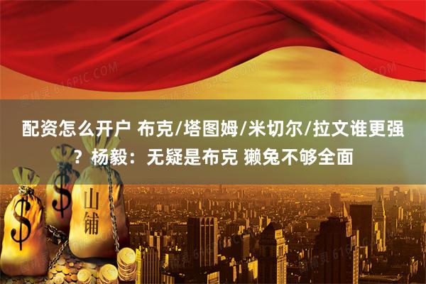 配资怎么开户 布克/塔图姆/米切尔/拉文谁更强？杨毅：无疑是布克 獭兔不够全面