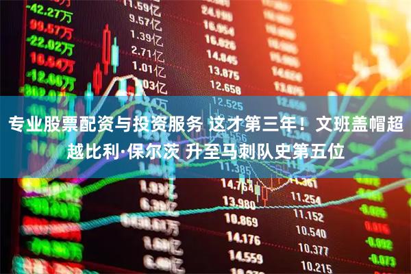 专业股票配资与投资服务 这才第三年！文班盖帽超越比利·保尔茨 升至马刺队史第五位