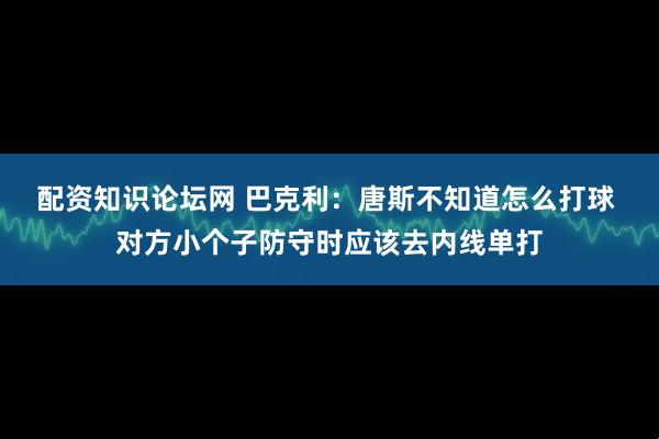 配资知识论坛网 巴克利：唐斯不知道怎么打球 对方小个子防守时应该去内线单打