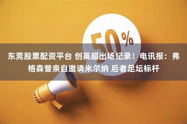 东莞股票配资平台 创英超出场纪录！电讯报：弗格森曾亲自邀请米尔纳 后者足坛标杆