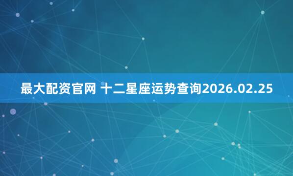 最大配资官网 十二星座运势查询2026.02.25