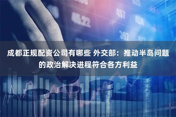 成都正规配资公司有哪些 外交部：推动半岛问题的政治解决进程符合各方利益