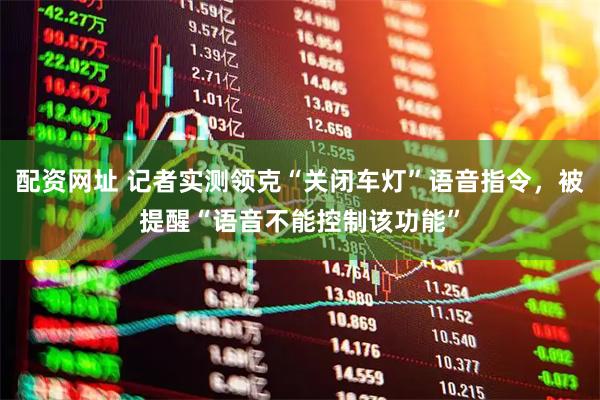 配资网址 记者实测领克“关闭车灯”语音指令，被提醒“语音不能控制该功能”
