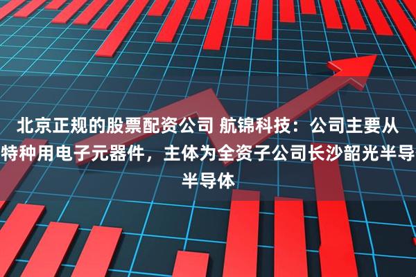 北京正规的股票配资公司 航锦科技：公司主要从事特种用电子元器件，主体为全资子公司长沙韶光半导体