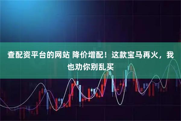 查配资平台的网站 降价增配！这款宝马再火，我也劝你别乱买
