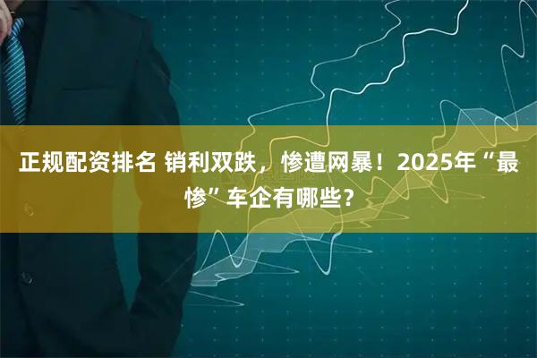 正规配资排名 销利双跌，惨遭网暴！2025年“最惨”车企有哪些？