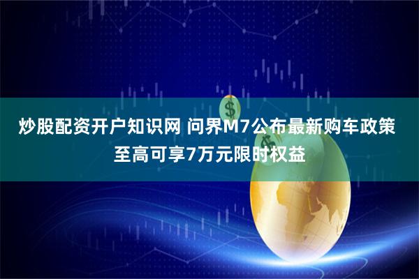 炒股配资开户知识网 问界M7公布最新购车政策 至高可享7万元限时权益
