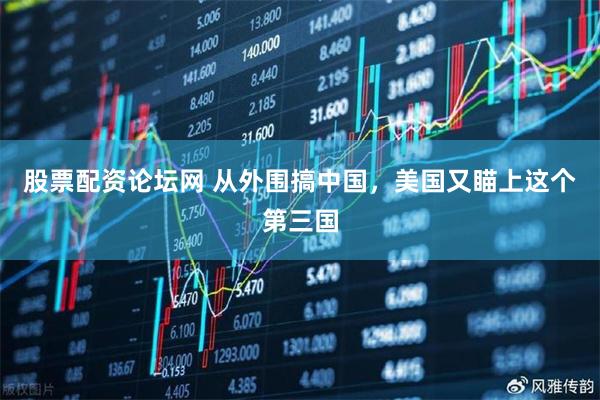 股票配资论坛网 从外围搞中国，美国又瞄上这个第三国