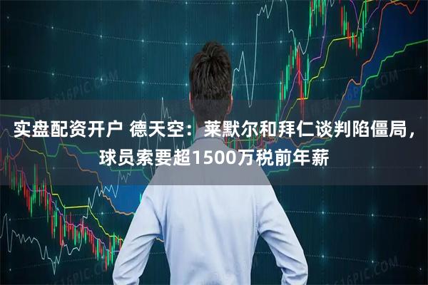 实盘配资开户 德天空：莱默尔和拜仁谈判陷僵局，球员索要超1500万税前年薪