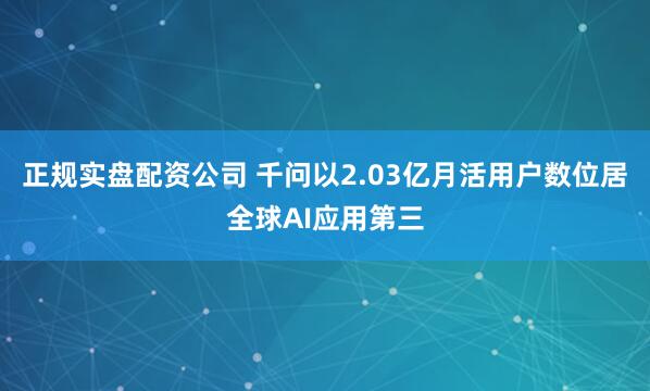 正规实盘配资公司 千问以2.03亿月活用户数位居全球AI应用第三