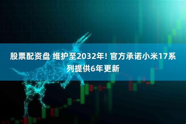 股票配资盘 维护至2032年! 官方承诺小米17系列提供6年更新