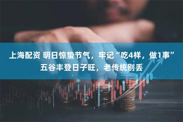 上海配资 明日惊蛰节气，牢记“吃4样，做1事”五谷丰登日子旺，老传统别丢