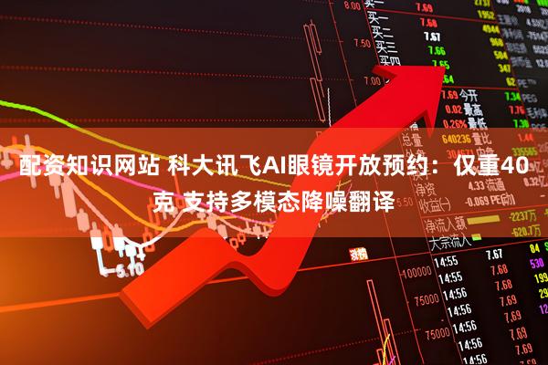 配资知识网站 科大讯飞AI眼镜开放预约：仅重40克 支持多模态降噪翻译
