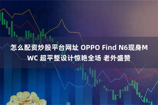 怎么配资炒股平台网址 OPPO Find N6现身MWC 超平整设计惊艳全场 老外盛赞