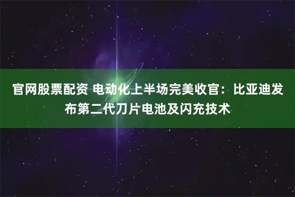 官网股票配资 电动化上半场完美收官：比亚迪发布第二代刀片电池及闪充技术