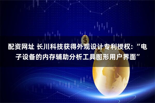 配资网址 长川科技获得外观设计专利授权: “电子设备的内存辅助分析工具图形用户界面”