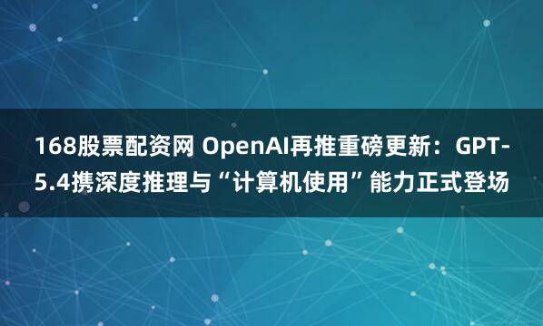 168股票配资网 OpenAI再推重磅更新：GPT-5.4携深度推理与“计算机使用”能力正式登场
