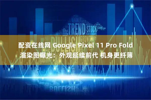 配资在线网 Google Pixel 11 Pro Fold 渲染图曝光：外观延续前代 机身更纤薄
