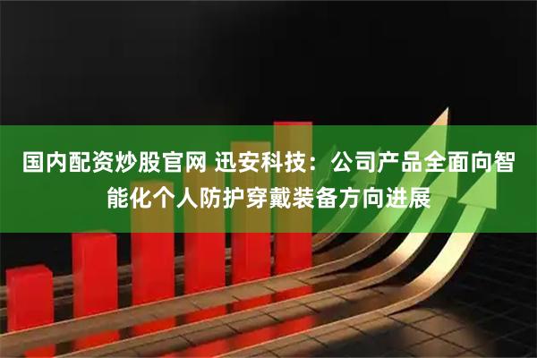 国内配资炒股官网 迅安科技：公司产品全面向智能化个人防护穿戴装备方向进展