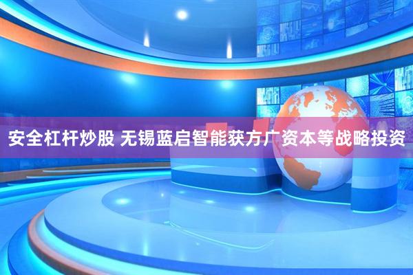 安全杠杆炒股 无锡蓝启智能获方广资本等战略投资