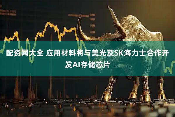 配资网大全 应用材料将与美光及SK海力士合作开发AI存储芯片