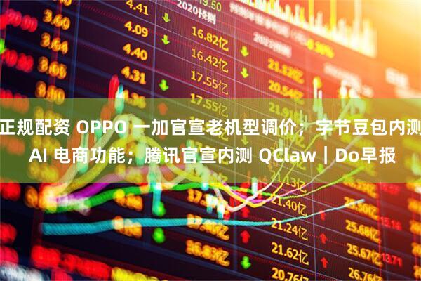 正规配资 OPPO 一加官宣老机型调价；字节豆包内测 AI 电商功能；腾讯官宣内测 QClaw｜Do早报