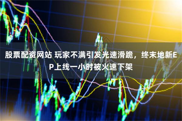 股票配资网站 玩家不满引发光速滑跪，终末地新EP上线一小时被火速下架