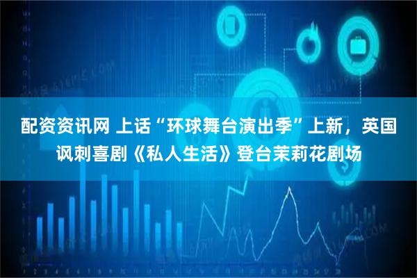 配资资讯网 上话“环球舞台演出季”上新，英国讽刺喜剧《私人生活》登台茉莉花剧场