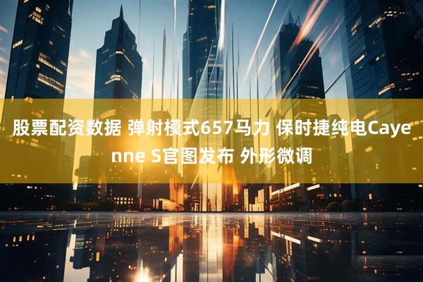 股票配资数据 弹射模式657马力 保时捷纯电Cayenne S官图发布 外形微调