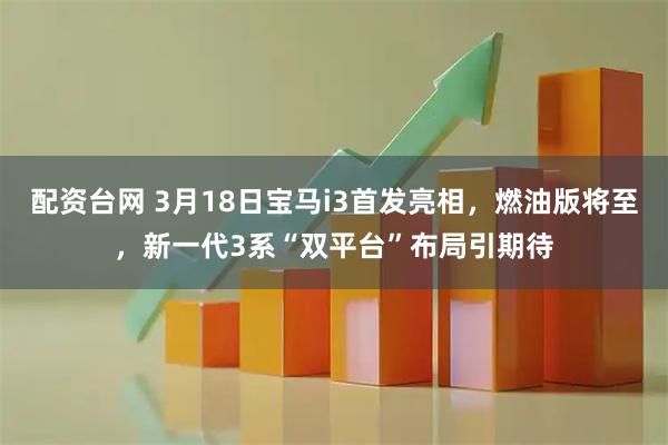 配资台网 3月18日宝马i3首发亮相，燃油版将至，新一代3系“双平台”布局引期待