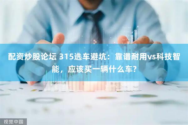 配资炒股论坛 315选车避坑：靠谱耐用vs科技智能，应该买一辆什么车?